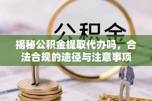 魏都揭秘公积金提取代办吗，合法合规的途径与注意事项