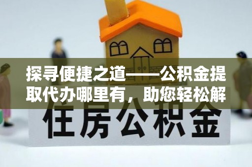 魏都探寻便捷之道——公积金提取代办哪里有，助您轻松解决资金难题