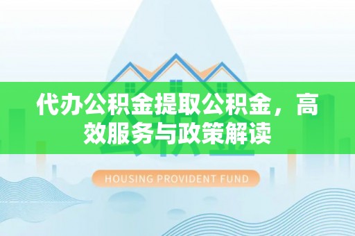 魏都代办公积金提取公积金，高效服务与政策解读
