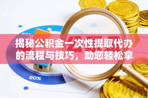 魏都揭秘公积金一次性提取代办的流程与技巧，助您轻松拿钱！