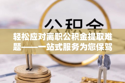 魏都轻松应对离职公积金提取难题——一站式服务为您保驾护航