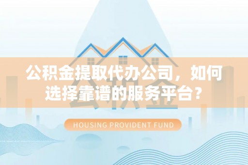 魏都公积金提取代办公司，如何选择靠谱的服务平台？