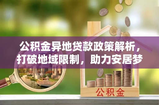 魏都公积金异地贷款政策解析，打破地域限制，助力安居梦想