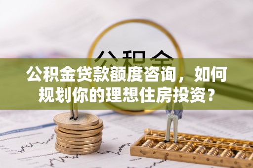魏都公积金贷款额度咨询，如何规划你的理想住房投资？