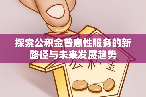 魏都探索公积金普惠性服务的新路径与未来发展趋势