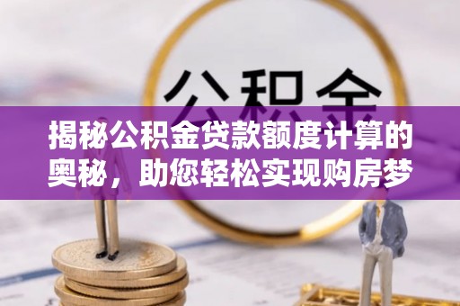 魏都揭秘公积金贷款额度计算的奥秘，助您轻松实现购房梦想