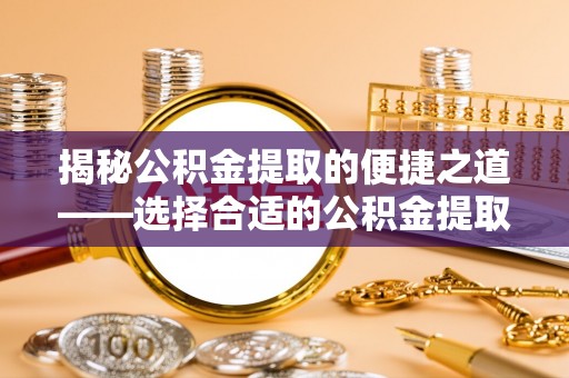 魏都揭秘公积金提取的便捷之道——选择合适的公积金提取代办单位