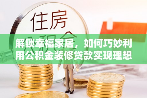 魏都解锁幸福家居，如何巧妙利用公积金装修贷款实现理想空间