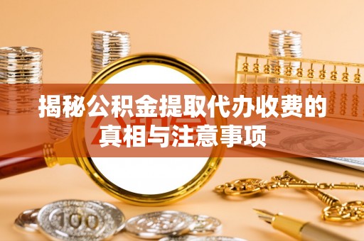 魏都揭秘公积金提取代办收费的真相与注意事项