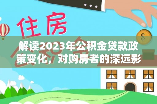 魏都解读2023年公积金贷款政策变化，对购房者的深远影响