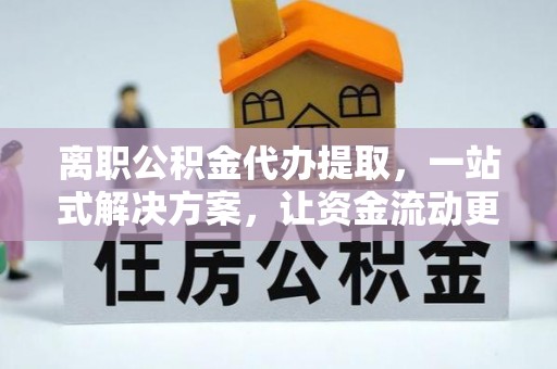 魏都离职公积金代办提取，一站式解决方案，让资金流动更便捷