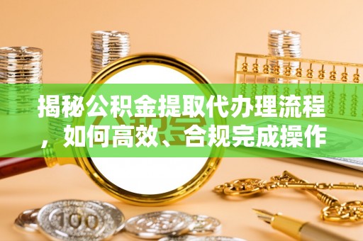 魏都揭秘公积金提取代办理流程，如何高效、合规完成操作
