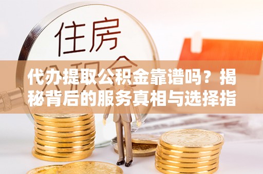 魏都代办提取公积金靠谱吗？揭秘背后的服务真相与选择指南