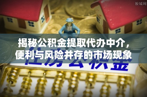 魏都揭秘公积金提取代办中介，便利与风险并存的市场现象