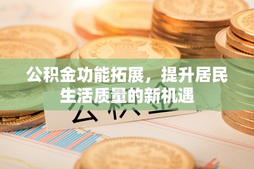魏都公积金功能拓展，提升居民生活质量的新机遇