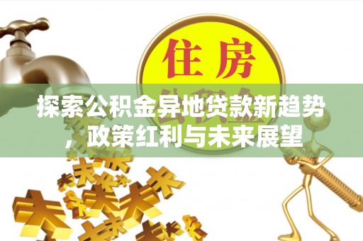 魏都探索公积金异地贷款新趋势，政策红利与未来展望