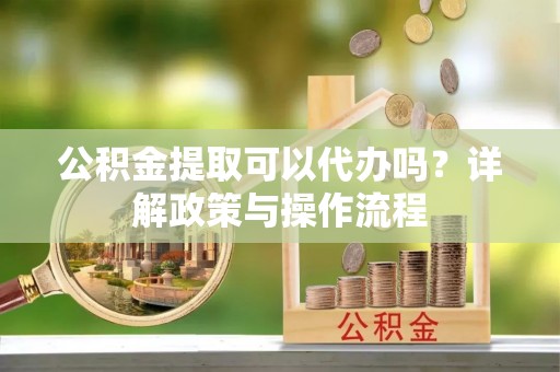魏都公积金提取可以代办吗？详解政策与操作流程