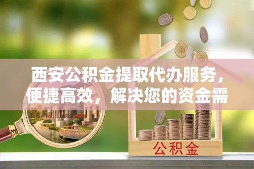 魏都西安公积金提取代办服务，便捷高效，解决您的资金需求