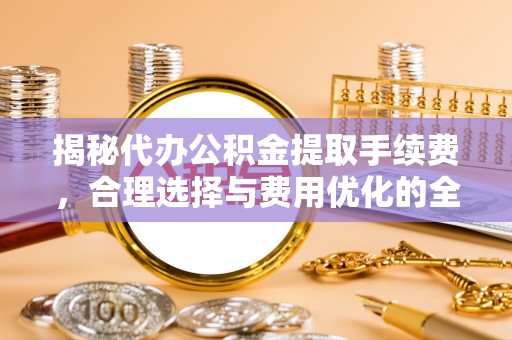 魏都揭秘代办公积金提取手续费，合理选择与费用优化的全面解析
