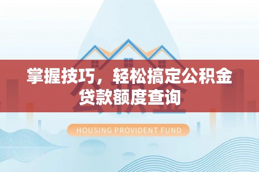 魏都掌握技巧，轻松搞定公积金贷款额度查询