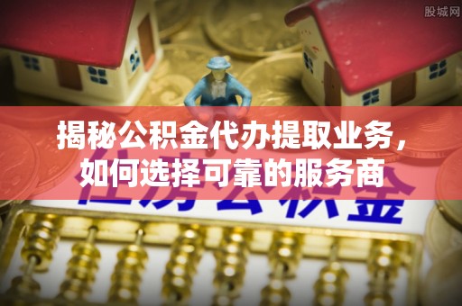 魏都揭秘公积金代办提取业务，如何选择可靠的服务商