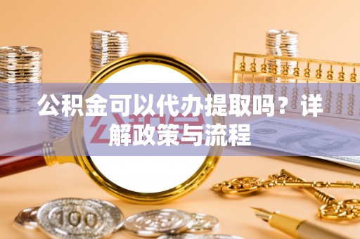 魏都公积金可以代办提取吗？详解政策与流程