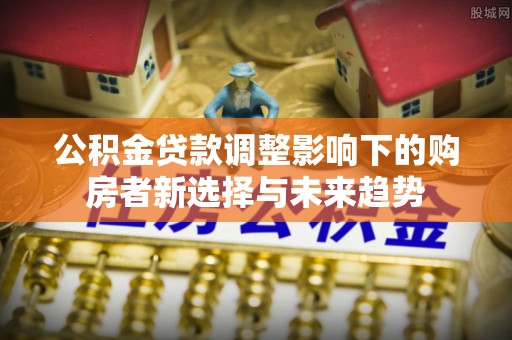 魏都公积金贷款调整影响下的购房者新选择与未来趋势