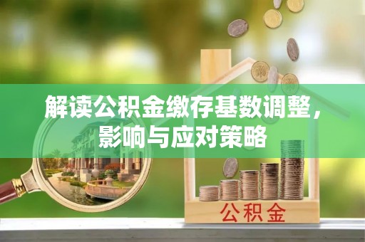 魏都解读公积金缴存基数调整，影响与应对策略