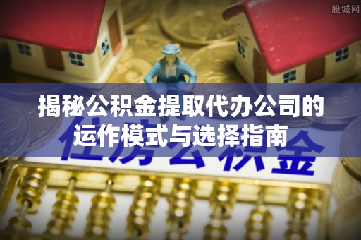魏都揭秘公积金提取代办公司的运作模式与选择指南