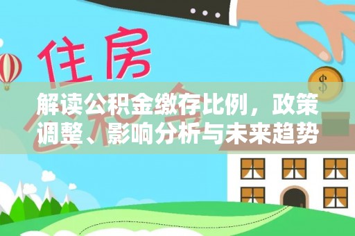 魏都解读公积金缴存比例，政策调整、影响分析与未来趋势