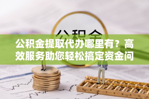 魏都公积金提取代办哪里有？高效服务助您轻松搞定资金问题