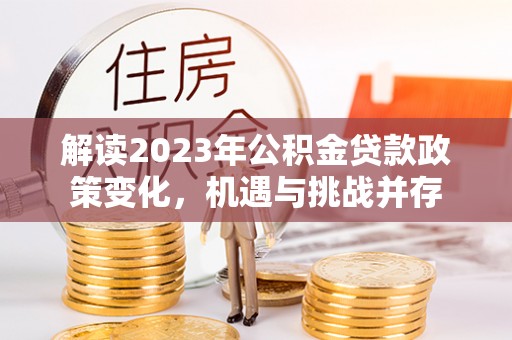 魏都解读2023年公积金贷款政策变化，机遇与挑战并存