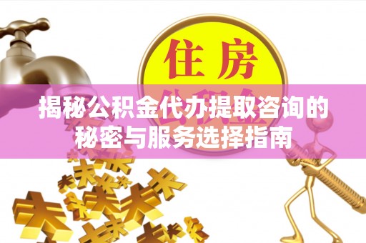 魏都揭秘公积金代办提取咨询的秘密与服务选择指南