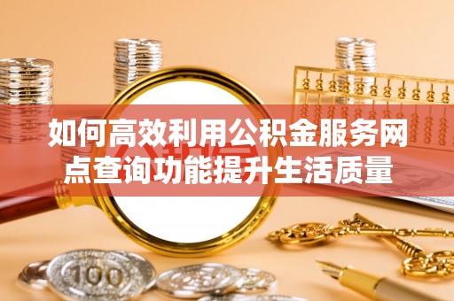 魏都如何高效利用公积金服务网点查询功能提升生活质量