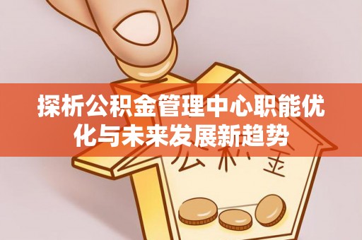 魏都探析公积金管理中心职能优化与未来发展新趋势