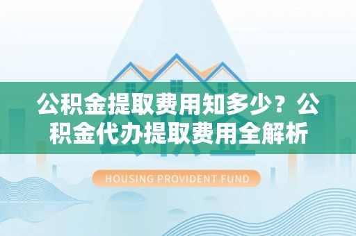 魏都公积金提取费用知多少？公积金代办提取费用全解析