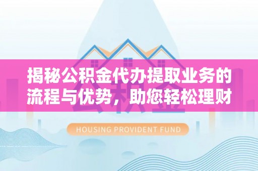 魏都揭秘公积金代办提取业务的流程与优势，助您轻松理财