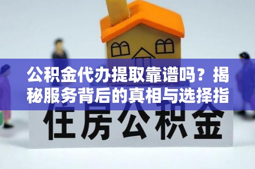魏都公积金代办提取靠谱吗？揭秘服务背后的真相与选择指南