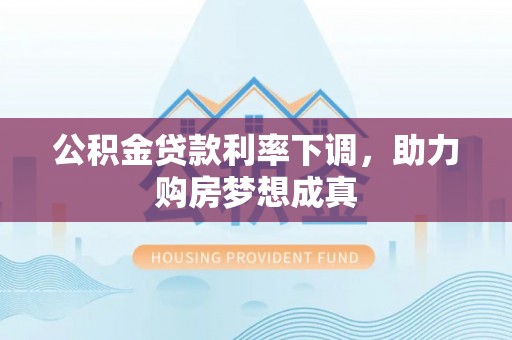魏都公积金贷款利率下调，助力购房梦想成真