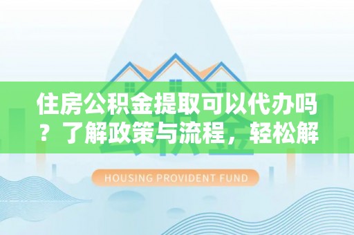 魏都住房公积金提取可以代办吗？了解政策与流程，轻松解决疑问