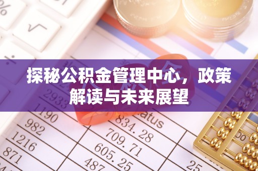魏都探秘公积金管理中心，政策解读与未来展望