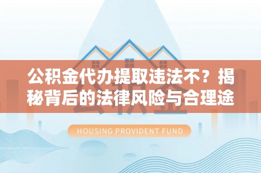 魏都公积金代办提取违法不？揭秘背后的法律风险与合理途径