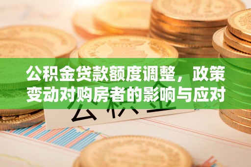 魏都公积金贷款额度调整，政策变动对购房者的影响与应对策略