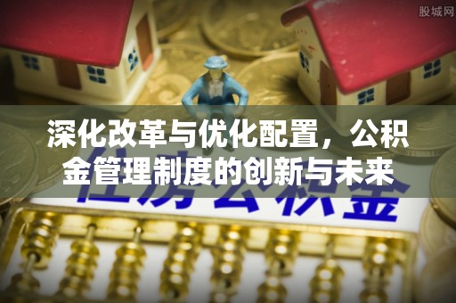 魏都深化改革与优化配置，公积金管理制度的创新与未来