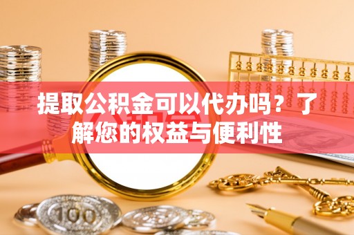 魏都提取公积金可以代办吗？了解您的权益与便利性
