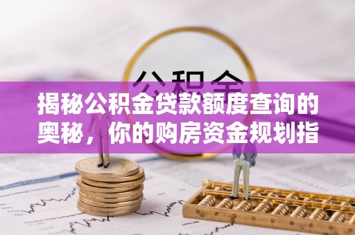魏都揭秘公积金贷款额度查询的奥秘，你的购房资金规划指南