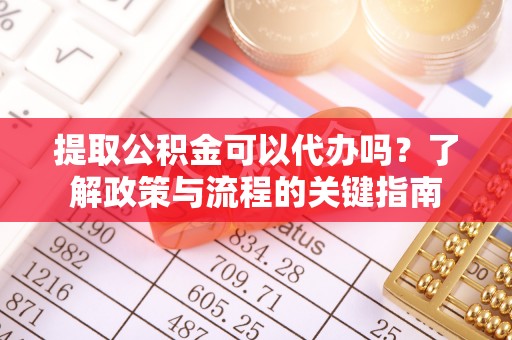 魏都提取公积金可以代办吗？了解政策与流程的关键指南