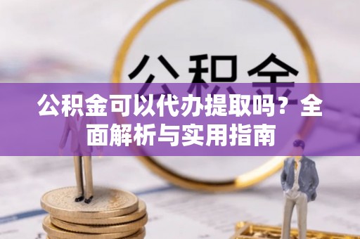 魏都公积金可以代办提取吗？全面解析与实用指南