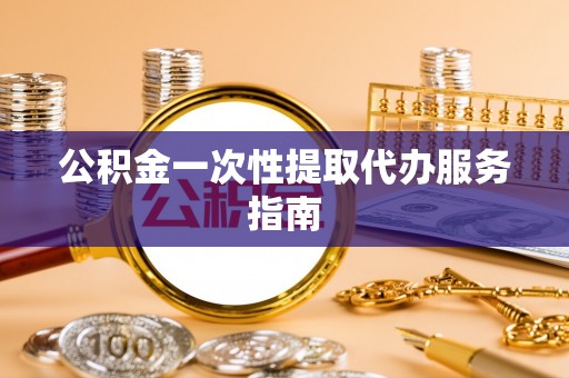 魏都公积金一次性提取代办服务指南