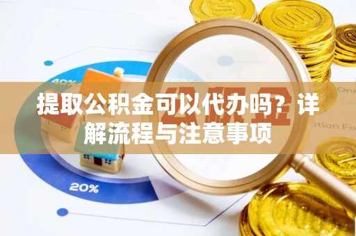魏都提取公积金可以代办吗？详解流程与注意事项